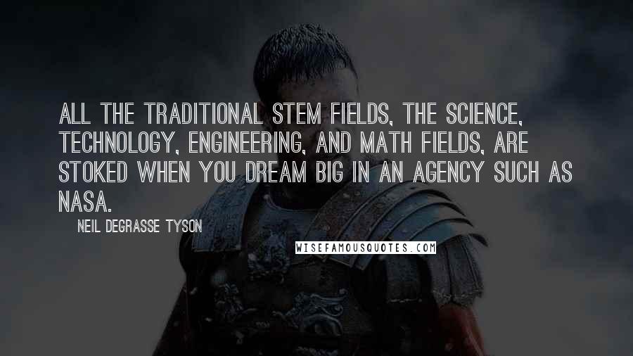 Neil DeGrasse Tyson Quotes: All the traditional STEM fields, the science, technology, engineering, and math fields, are stoked when you dream big in an agency such as NASA.