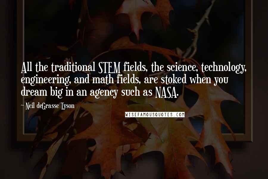 Neil DeGrasse Tyson Quotes: All the traditional STEM fields, the science, technology, engineering, and math fields, are stoked when you dream big in an agency such as NASA.