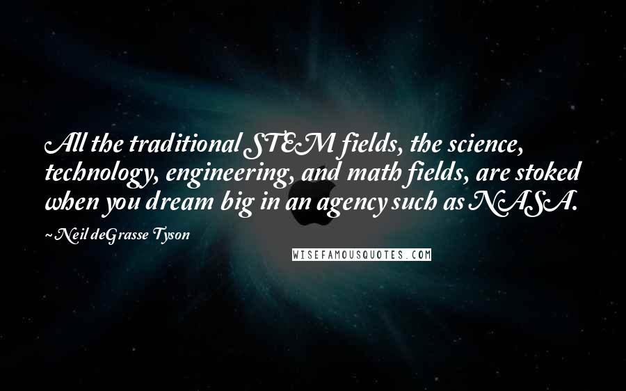 Neil DeGrasse Tyson Quotes: All the traditional STEM fields, the science, technology, engineering, and math fields, are stoked when you dream big in an agency such as NASA.