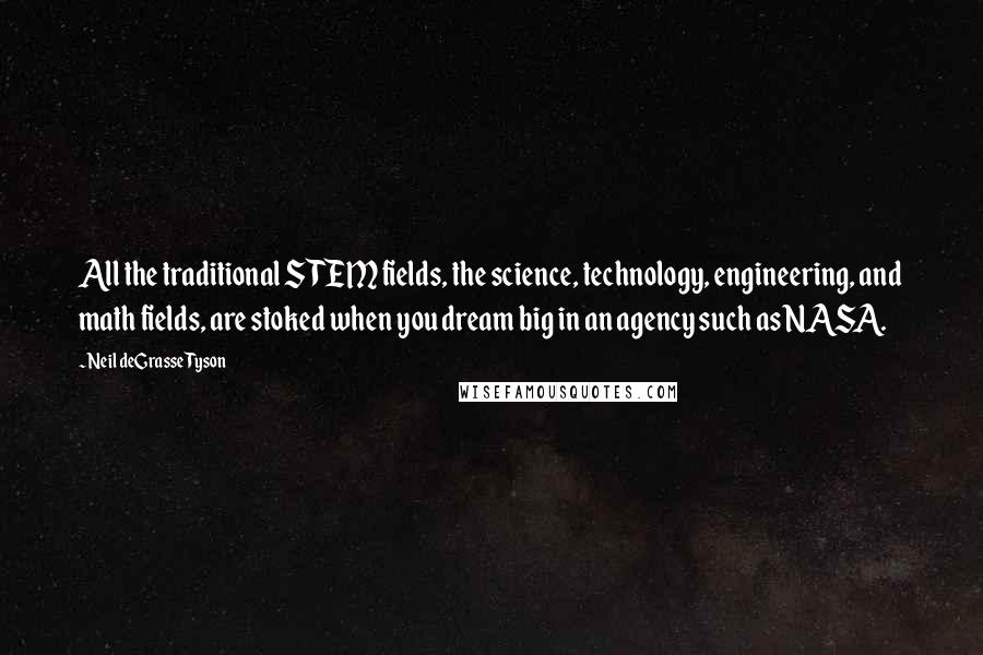 Neil DeGrasse Tyson Quotes: All the traditional STEM fields, the science, technology, engineering, and math fields, are stoked when you dream big in an agency such as NASA.