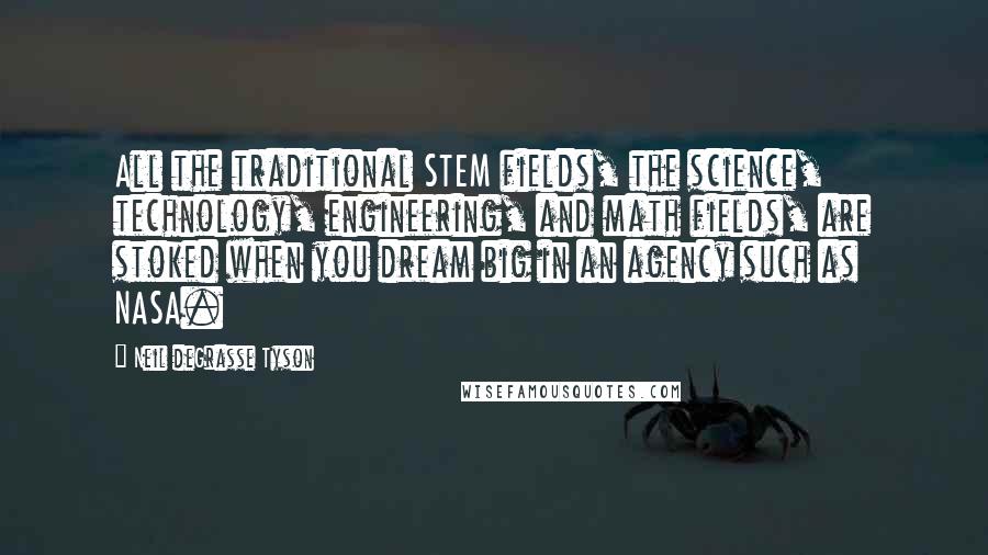 Neil DeGrasse Tyson Quotes: All the traditional STEM fields, the science, technology, engineering, and math fields, are stoked when you dream big in an agency such as NASA.