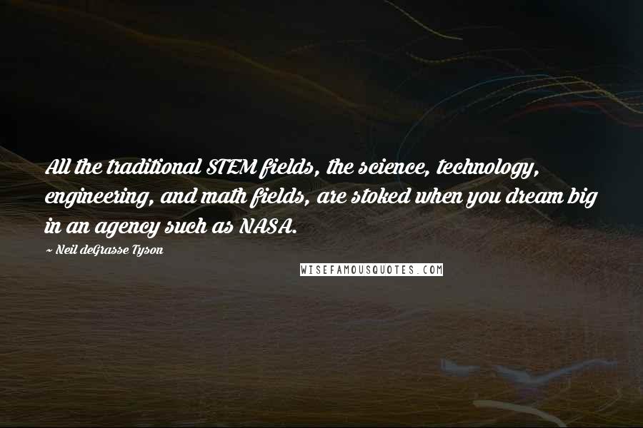 Neil DeGrasse Tyson Quotes: All the traditional STEM fields, the science, technology, engineering, and math fields, are stoked when you dream big in an agency such as NASA.