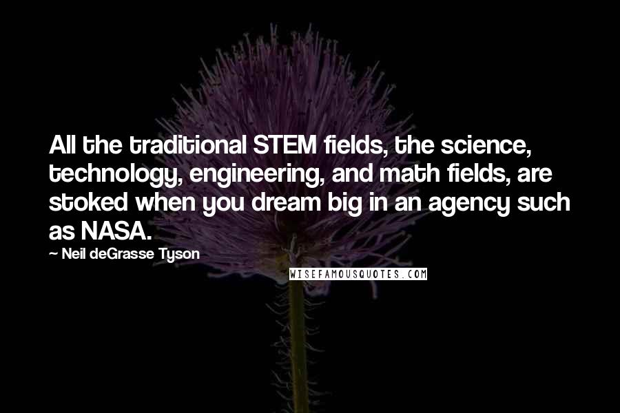 Neil DeGrasse Tyson Quotes: All the traditional STEM fields, the science, technology, engineering, and math fields, are stoked when you dream big in an agency such as NASA.