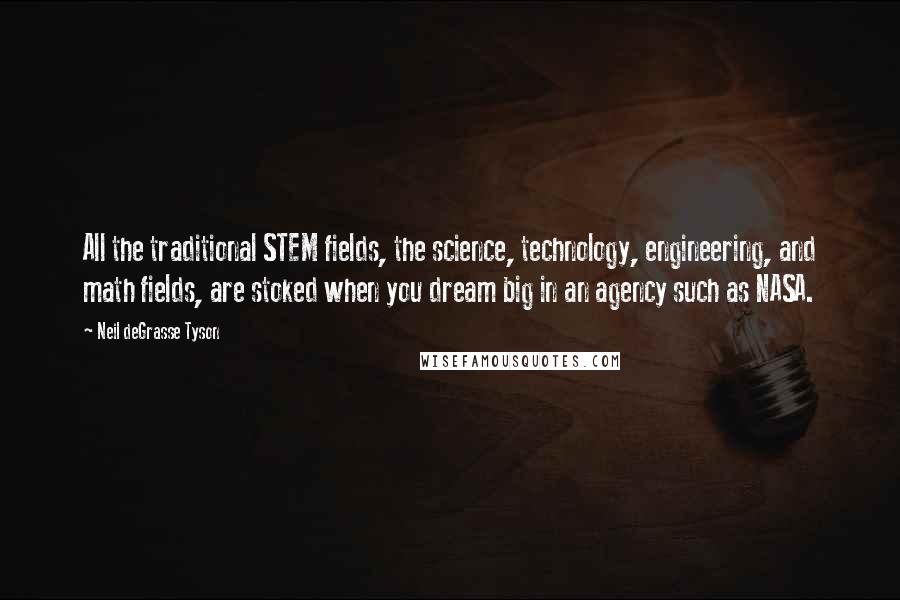 Neil DeGrasse Tyson Quotes: All the traditional STEM fields, the science, technology, engineering, and math fields, are stoked when you dream big in an agency such as NASA.