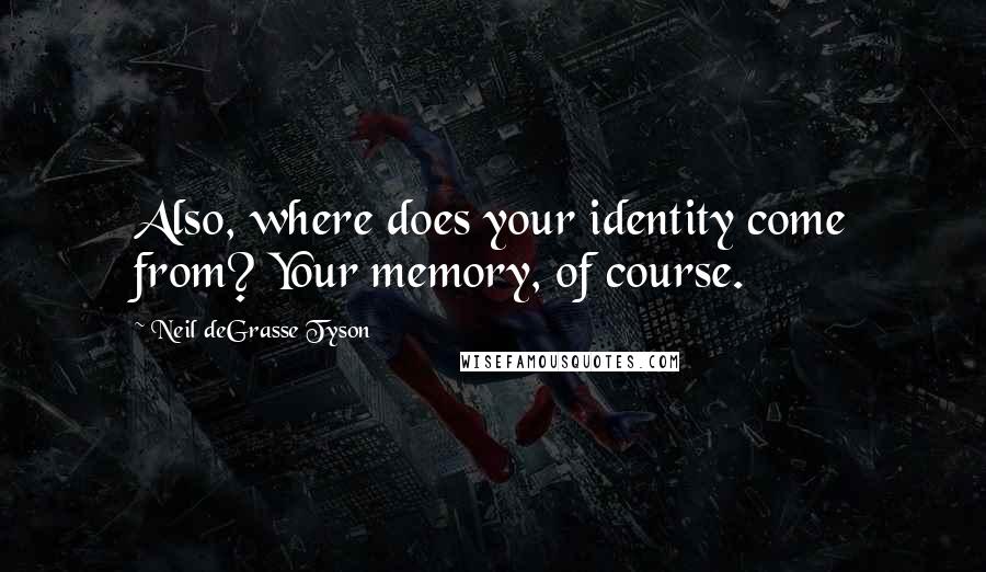 Neil DeGrasse Tyson Quotes: Also, where does your identity come from? Your memory, of course.