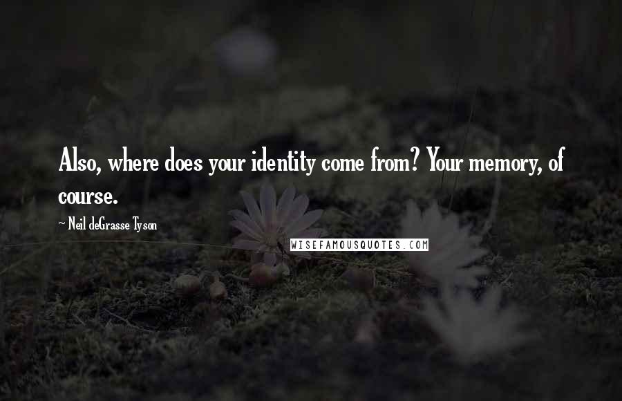 Neil DeGrasse Tyson Quotes: Also, where does your identity come from? Your memory, of course.