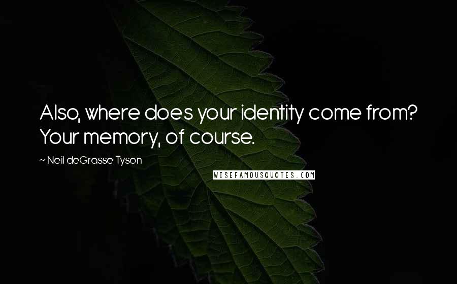 Neil DeGrasse Tyson Quotes: Also, where does your identity come from? Your memory, of course.