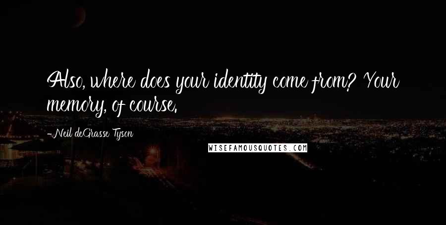 Neil DeGrasse Tyson Quotes: Also, where does your identity come from? Your memory, of course.