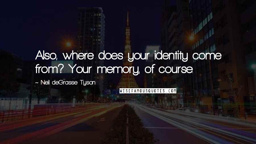 Neil DeGrasse Tyson Quotes: Also, where does your identity come from? Your memory, of course.