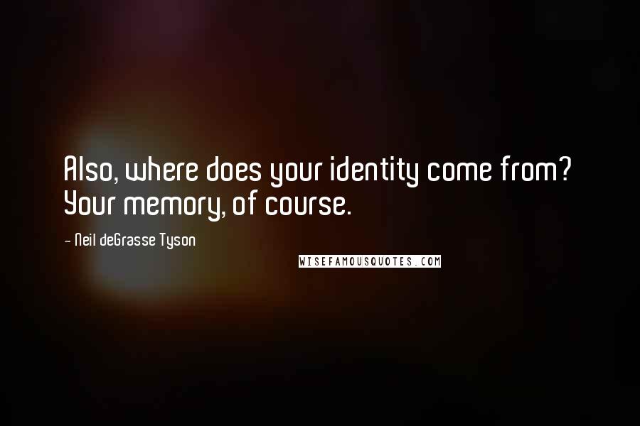 Neil DeGrasse Tyson Quotes: Also, where does your identity come from? Your memory, of course.