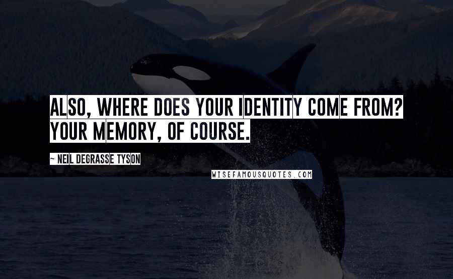 Neil DeGrasse Tyson Quotes: Also, where does your identity come from? Your memory, of course.