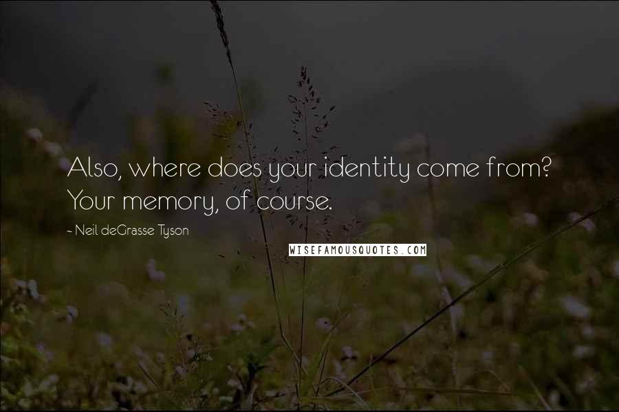 Neil DeGrasse Tyson Quotes: Also, where does your identity come from? Your memory, of course.
