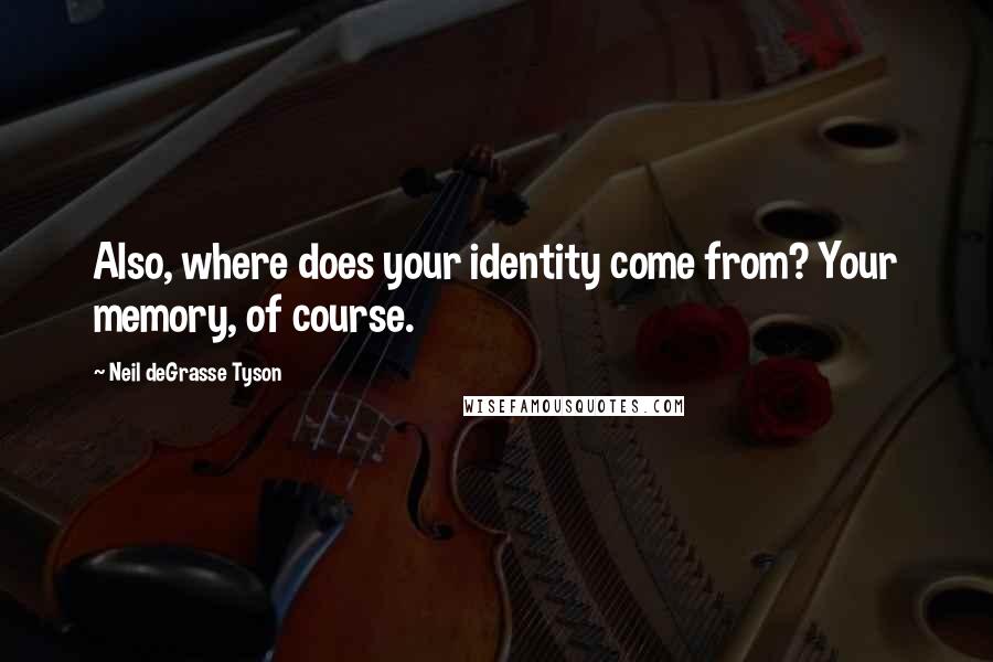 Neil DeGrasse Tyson Quotes: Also, where does your identity come from? Your memory, of course.