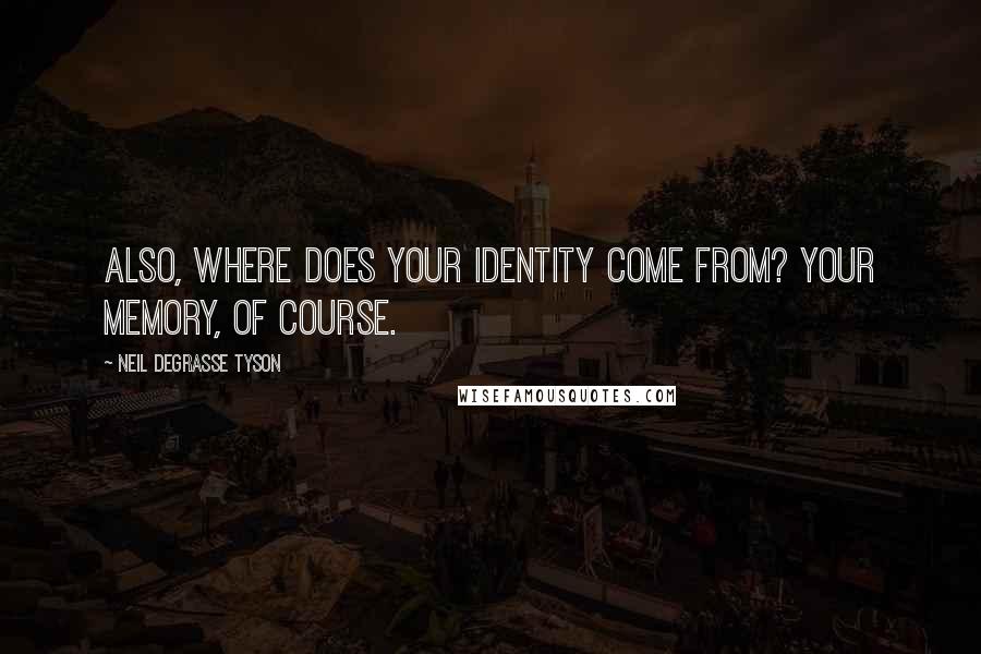 Neil DeGrasse Tyson Quotes: Also, where does your identity come from? Your memory, of course.