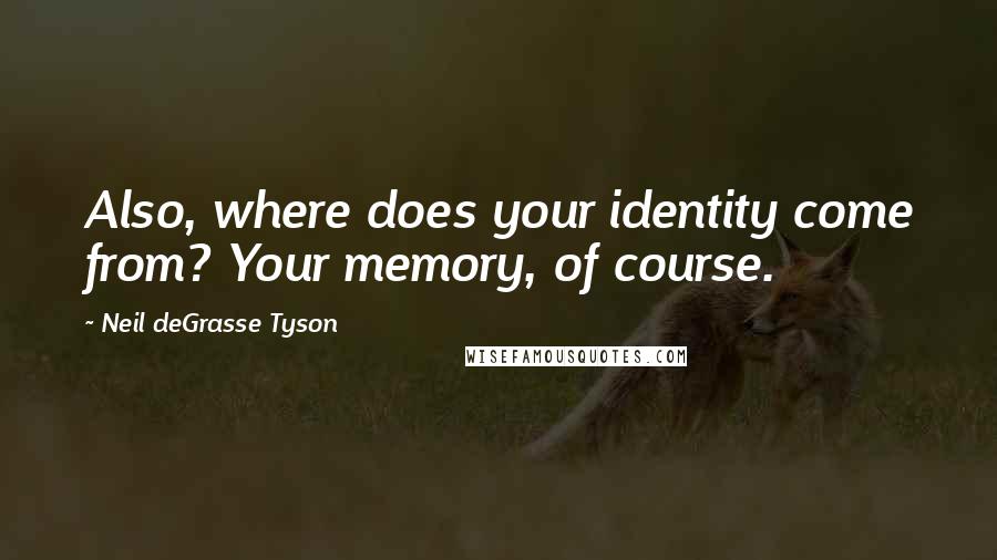Neil DeGrasse Tyson Quotes: Also, where does your identity come from? Your memory, of course.