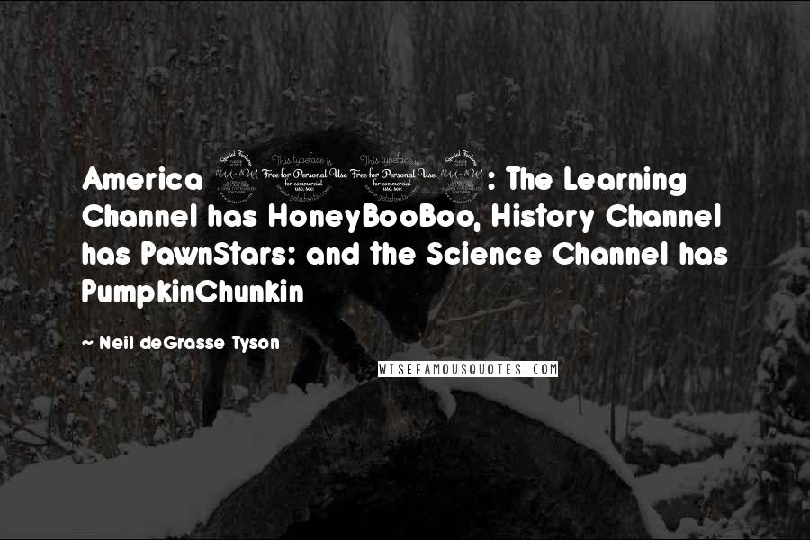 Neil DeGrasse Tyson Quotes: America 2012: The Learning Channel has HoneyBooBoo, History Channel has PawnStars: and the Science Channel has PumpkinChunkin