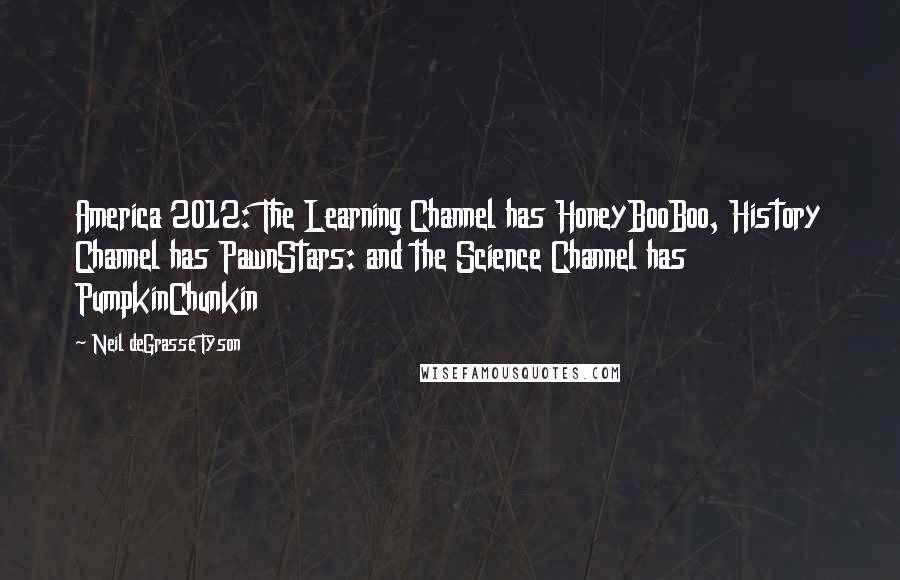 Neil DeGrasse Tyson Quotes: America 2012: The Learning Channel has HoneyBooBoo, History Channel has PawnStars: and the Science Channel has PumpkinChunkin