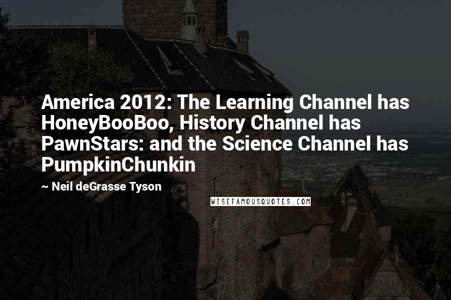 Neil DeGrasse Tyson Quotes: America 2012: The Learning Channel has HoneyBooBoo, History Channel has PawnStars: and the Science Channel has PumpkinChunkin