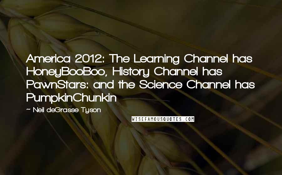 Neil DeGrasse Tyson Quotes: America 2012: The Learning Channel has HoneyBooBoo, History Channel has PawnStars: and the Science Channel has PumpkinChunkin