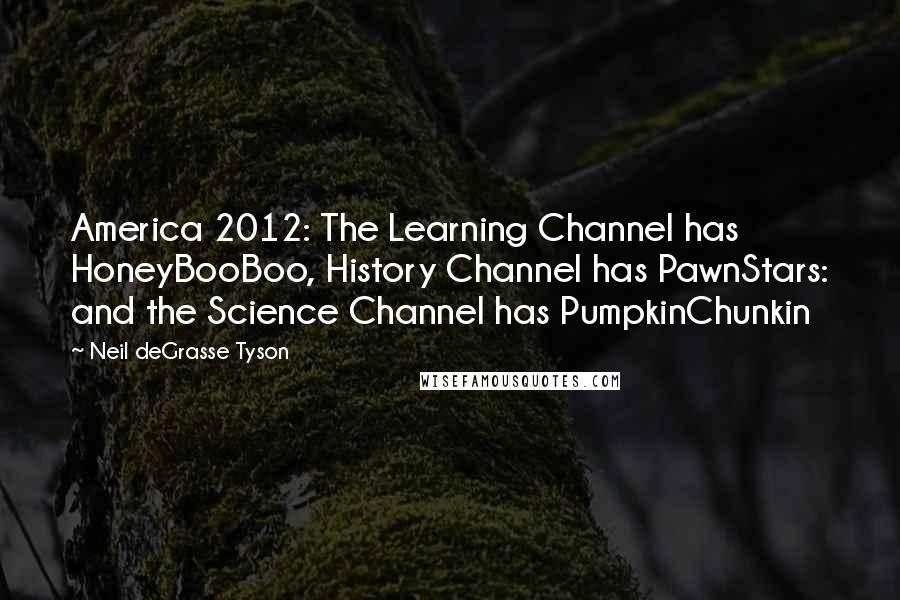 Neil DeGrasse Tyson Quotes: America 2012: The Learning Channel has HoneyBooBoo, History Channel has PawnStars: and the Science Channel has PumpkinChunkin