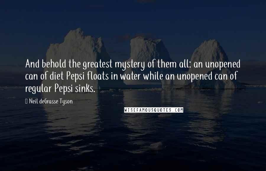 Neil DeGrasse Tyson Quotes: And behold the greatest mystery of them all: an unopened can of diet Pepsi floats in water while an unopened can of regular Pepsi sinks.