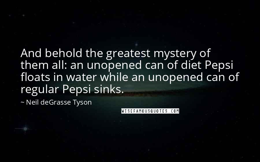 Neil DeGrasse Tyson Quotes: And behold the greatest mystery of them all: an unopened can of diet Pepsi floats in water while an unopened can of regular Pepsi sinks.