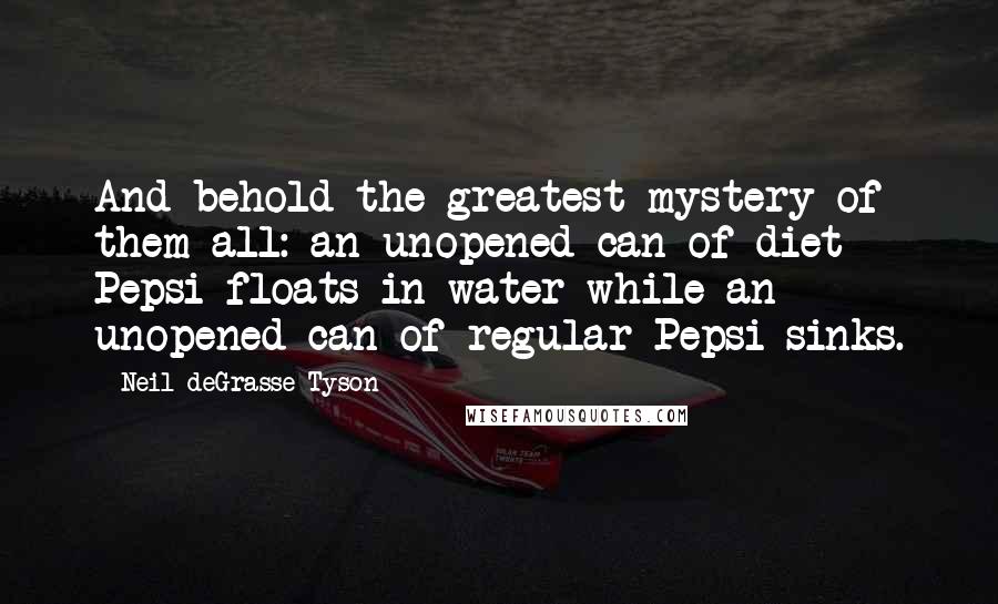 Neil DeGrasse Tyson Quotes: And behold the greatest mystery of them all: an unopened can of diet Pepsi floats in water while an unopened can of regular Pepsi sinks.