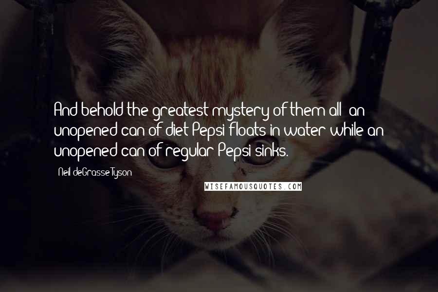 Neil DeGrasse Tyson Quotes: And behold the greatest mystery of them all: an unopened can of diet Pepsi floats in water while an unopened can of regular Pepsi sinks.