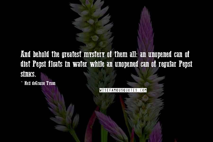 Neil DeGrasse Tyson Quotes: And behold the greatest mystery of them all: an unopened can of diet Pepsi floats in water while an unopened can of regular Pepsi sinks.