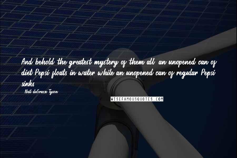 Neil DeGrasse Tyson Quotes: And behold the greatest mystery of them all: an unopened can of diet Pepsi floats in water while an unopened can of regular Pepsi sinks.