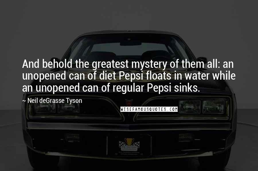 Neil DeGrasse Tyson Quotes: And behold the greatest mystery of them all: an unopened can of diet Pepsi floats in water while an unopened can of regular Pepsi sinks.