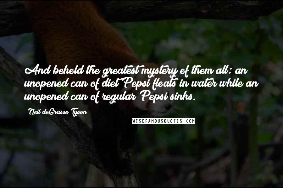 Neil DeGrasse Tyson Quotes: And behold the greatest mystery of them all: an unopened can of diet Pepsi floats in water while an unopened can of regular Pepsi sinks.