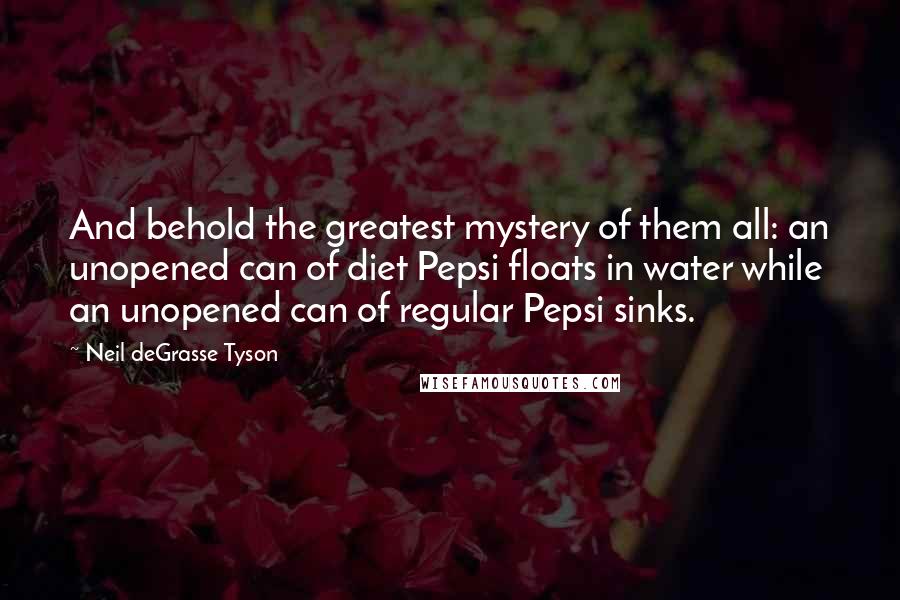 Neil DeGrasse Tyson Quotes: And behold the greatest mystery of them all: an unopened can of diet Pepsi floats in water while an unopened can of regular Pepsi sinks.