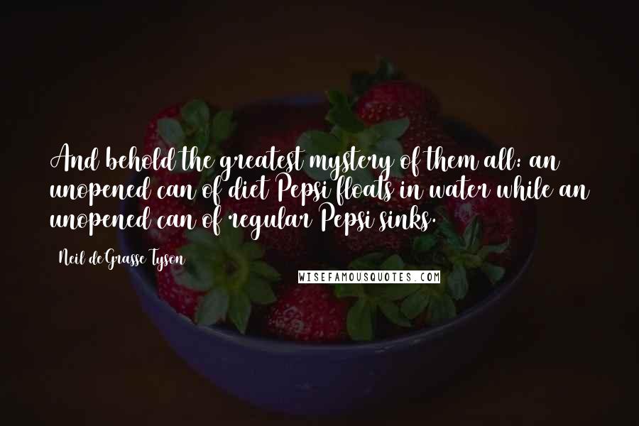 Neil DeGrasse Tyson Quotes: And behold the greatest mystery of them all: an unopened can of diet Pepsi floats in water while an unopened can of regular Pepsi sinks.