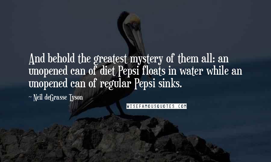 Neil DeGrasse Tyson Quotes: And behold the greatest mystery of them all: an unopened can of diet Pepsi floats in water while an unopened can of regular Pepsi sinks.