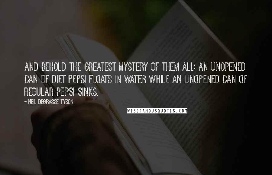 Neil DeGrasse Tyson Quotes: And behold the greatest mystery of them all: an unopened can of diet Pepsi floats in water while an unopened can of regular Pepsi sinks.