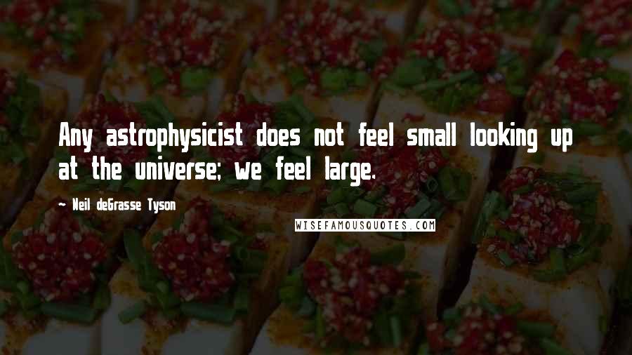 Neil DeGrasse Tyson Quotes: Any astrophysicist does not feel small looking up at the universe; we feel large.