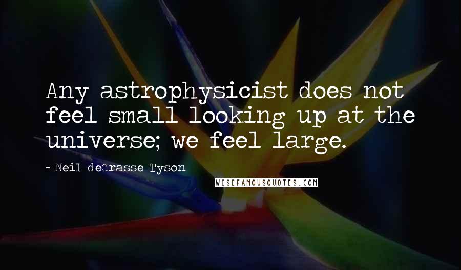 Neil DeGrasse Tyson Quotes: Any astrophysicist does not feel small looking up at the universe; we feel large.