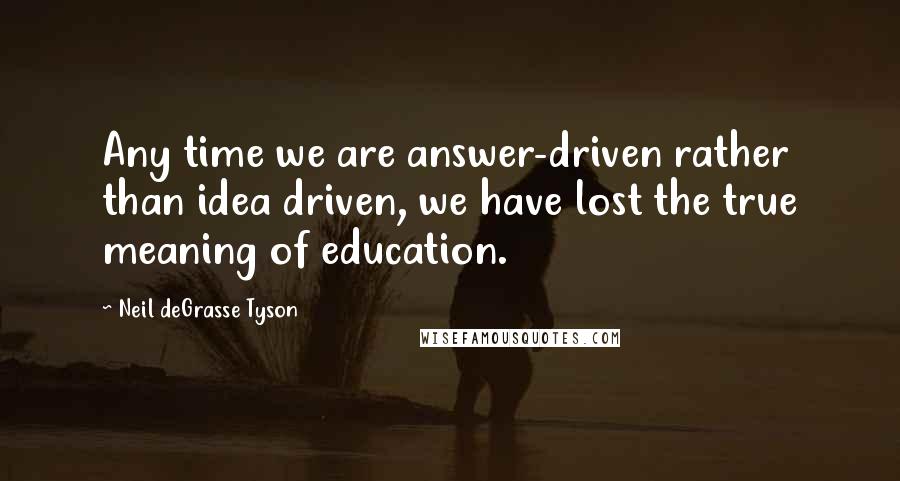 Neil DeGrasse Tyson Quotes: Any time we are answer-driven rather than idea driven, we have lost the true meaning of education.