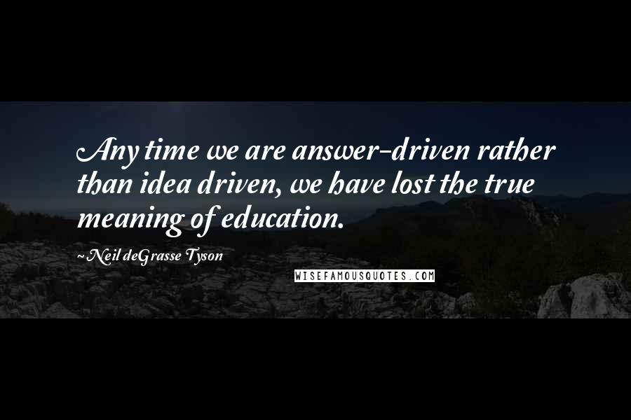 Neil DeGrasse Tyson Quotes: Any time we are answer-driven rather than idea driven, we have lost the true meaning of education.