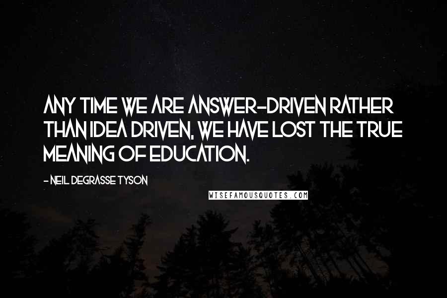 Neil DeGrasse Tyson Quotes: Any time we are answer-driven rather than idea driven, we have lost the true meaning of education.