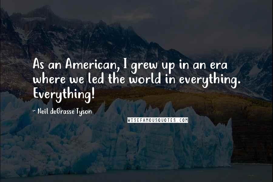 Neil DeGrasse Tyson Quotes: As an American, I grew up in an era where we led the world in everything. Everything!