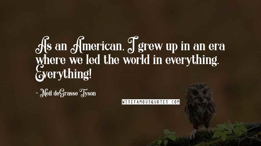 Neil DeGrasse Tyson Quotes: As an American, I grew up in an era where we led the world in everything. Everything!