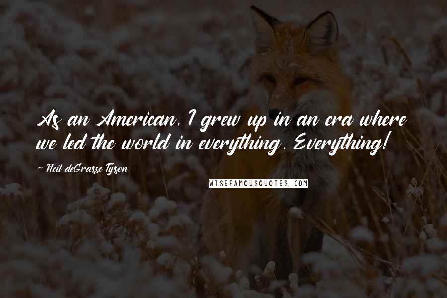 Neil DeGrasse Tyson Quotes: As an American, I grew up in an era where we led the world in everything. Everything!