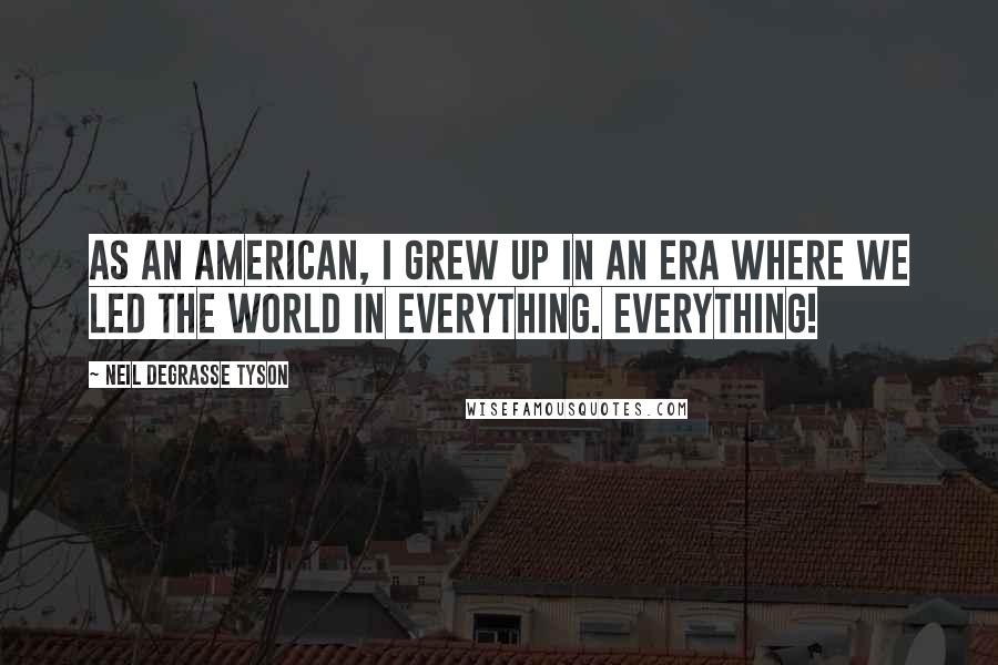 Neil DeGrasse Tyson Quotes: As an American, I grew up in an era where we led the world in everything. Everything!