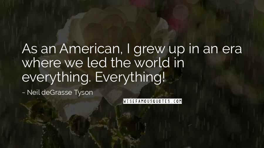 Neil DeGrasse Tyson Quotes: As an American, I grew up in an era where we led the world in everything. Everything!