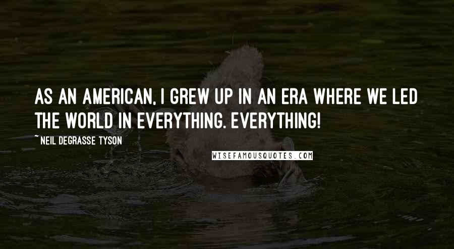 Neil DeGrasse Tyson Quotes: As an American, I grew up in an era where we led the world in everything. Everything!