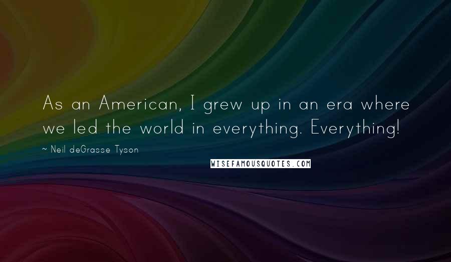 Neil DeGrasse Tyson Quotes: As an American, I grew up in an era where we led the world in everything. Everything!