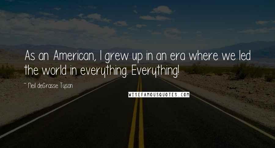 Neil DeGrasse Tyson Quotes: As an American, I grew up in an era where we led the world in everything. Everything!