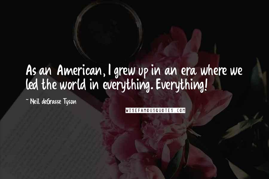 Neil DeGrasse Tyson Quotes: As an American, I grew up in an era where we led the world in everything. Everything!